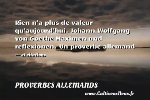Rien n a plus de valeur qu aujourd hui. Johann Wolfgang von Goethe Maximen und reflexionen. Un proverbe allemand - et citations PROVERBES ALLEMANDS
