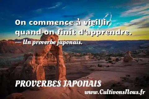 On commence à vieillir quand on finit d apprendre. - Un proverbe japonais. PROVERBES JAPONAIS