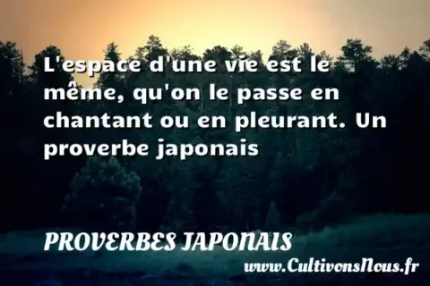 L espace d une vie est le même, qu on le passe en chantant ou en pleurant. Un proverbe japonais PROVERBES JAPONAIS