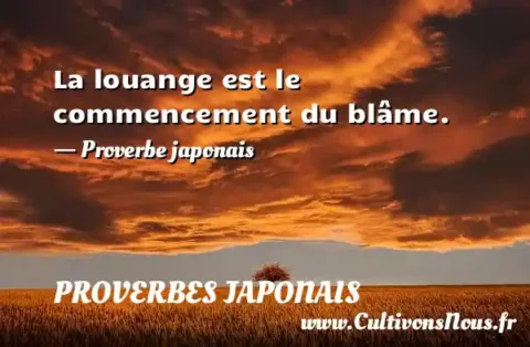 La louange est le commencement du blâme. - Proverbe japonais PROVERBES JAPONAIS