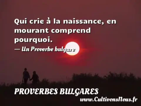 Qui crie à la naissance, en mourant comprend pourquoi. - Un Proverbe bulgare PROVERBES BULGARES