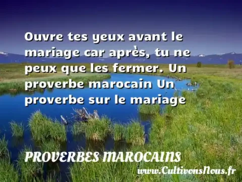 Ouvre tes yeux avant le mariage car après, tu ne peux que les fermer. Un proverbe marocain Un proverbe sur le mariage PROVERBES MAROCAINS
