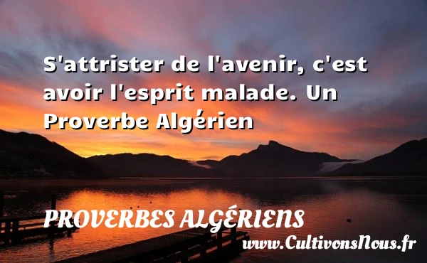 S’attrister de l’avenir, c’est avoir l’esprit malade. - Proverbes Algériens - Proverbes fun