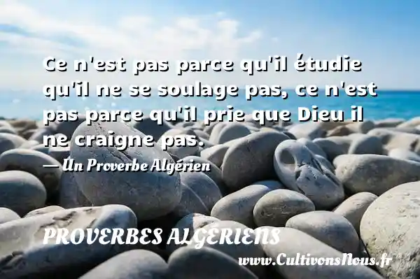 Ce n est pas parce qu il étudie qu il ne se soulage pas, ce n est pas parce qu il prie que Dieu il ne craigne pas. - Un Proverbe Algérien PROVERBES ALGÉRIENS