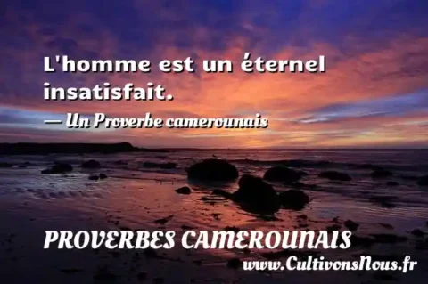 L homme est un éternel insatisfait. - Un Proverbe camerounais PROVERBES CAMEROUNAIS