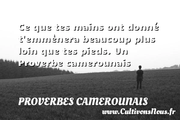 Ce que tes mains ont donné t’emmènera beaucoup plus loin que tes - Proverbes camerounais - Proverbes philosophiques