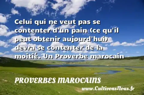 Celui qui ne veut pas se contenter d un pain (ce qu il peut obtenir aujourd hui) devra se contenter de la moitié. Un Proverbe marocain PROVERBES MAROCAINS