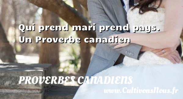 Qui prend mari prend pays. - Proverbes canadiens - Proverbes philosophiques