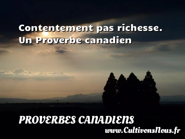Contentement pas richesse. - Proverbes canadiens - Proverbes connus - Proverbes philosophiques - Proverbes richesse