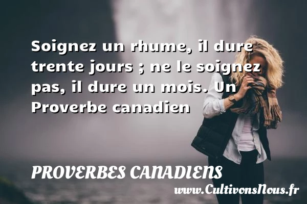 Soignez un rhume, il dure trente jours ; ne le soignez pas, il - Proverbes canadiens - Proverbes philosophiques