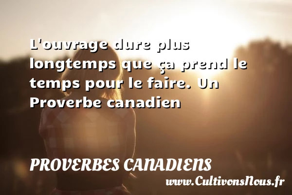 L’ouvrage dure plus longtemps que ça prend le - Proverbes canadiens - Proverbes philosophiques