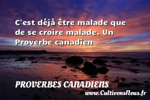 C est déjà être malade que de se croire malade. Un Proverbe canadien PROVERBES CANADIENS