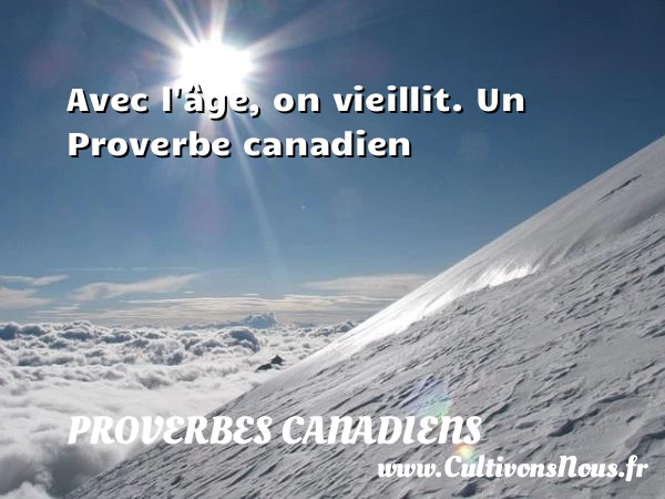 Avec l’âge, on vieillit. - Proverbes canadiens