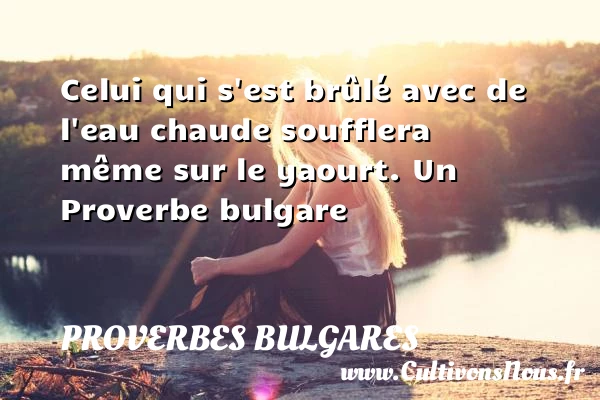 Celui qui s’est brûlé avec de l’eau chaude soufflera même - Proverbes bulgares - Proverbes philosophiques
