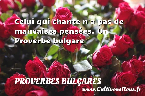 Celui qui chante n’a pas de mauvaises pensées. - Proverbes bulgares - Proverbes penser