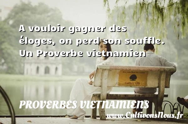 A vouloir gagner des éloges, on perd son - Proverbes vietnamiens