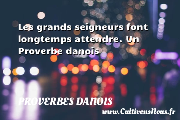 Les grands seigneurs font longtemps attendre. - Proverbes danois - Proverbes fun - Proverbes philosophiques