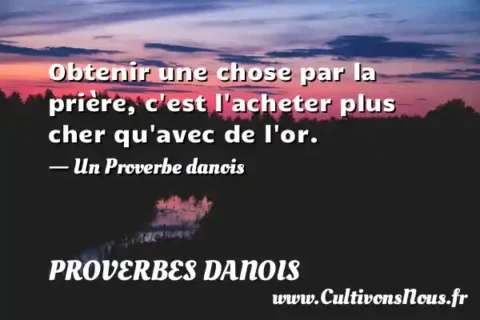 Obtenir une chose par la prière, c est l acheter plus cher qu avec de l or. - Un Proverbe danois PROVERBES DANOIS