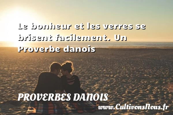 Le bonheur et les verres se brisent facilement. - Proverbes danois - Proverbe bonheur