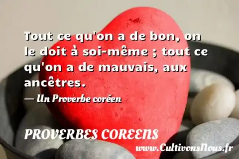 Tout ce qu on a de bon, on le doit à soi-même ; tout ce qu on a de mauvais, aux ancêtres. - Un Proverbe coréen PROVERBES COREENS