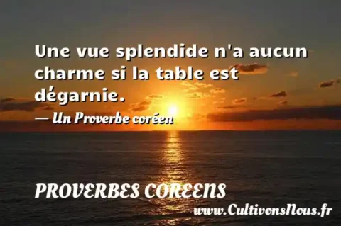 Une vue splendide n a aucun charme si la table est dégarnie. - Un Proverbe coréen PROVERBES COREENS
