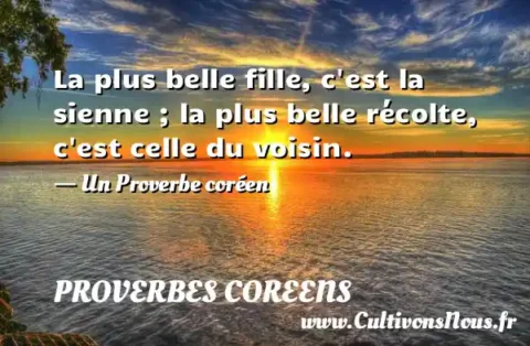 La plus belle fille, c est la sienne ; la plus belle récolte, c est celle du voisin. - Un Proverbe coréen PROVERBES COREENS