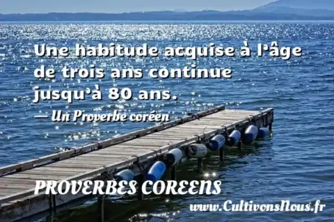Une habitude acquise à l’âge de trois ans continue jusqu’à 80 ans. - Un Proverbe coréen PROVERBES COREENS