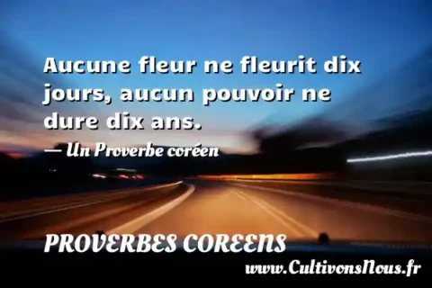 Aucune fleur ne fleurit dix jours, aucun pouvoir ne dure dix ans. - Un Proverbe coréen PROVERBES COREENS