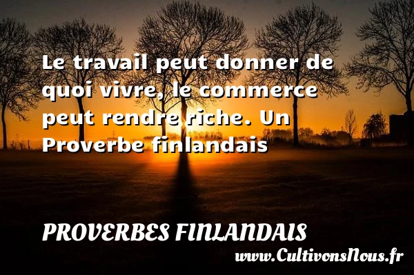Le travail peut donner de quoi vivre, le commerce peut - Proverbes finlandais - Proverbes fun - Proverbes philosophiques