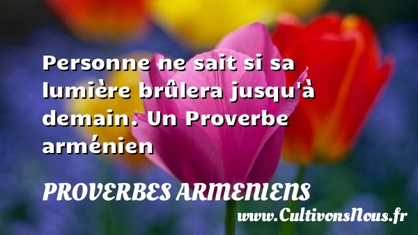 Personne ne sait si sa lumière br&ucirc;lera jusqu’à - Proverbes armeniens
