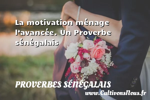La motivation ménage l’avancée. - Proverbes sénégalais - Proverbes philosophiques