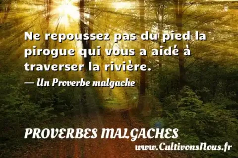 Ne repoussez pas du pied la pirogue qui vous a aidé à traverser la rivière. - Un Proverbe malgache PROVERBES MALGACHES