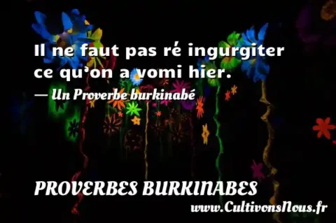Il ne faut pas ré ingurgiter ce qu’on a vomi hier. - Un Proverbe burkinabé PROVERBES BURKINABES