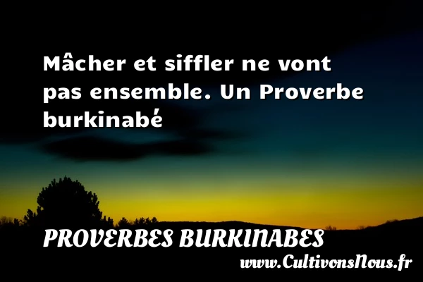 Mâcher et siffler ne vont pas ensemble. - Proverbes burkinabes - Proverbes philosophiques