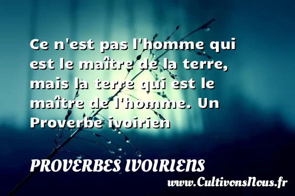 Ce n’est pas l’homme qui est le maître de la terre, - Proverbes ivoiriens - Proverbes philosophiques