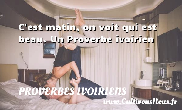 C’est matin, on voit qui est beau. - Proverbes ivoiriens - Proverbes philosophiques