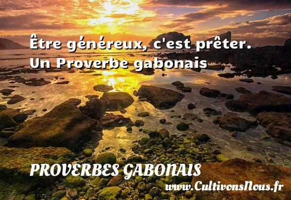 Être généreux, c’est prêter. - Proverbes gabonais - Proverbes philosophiques