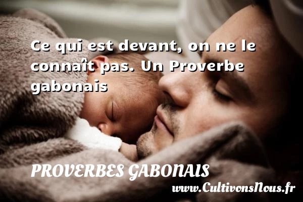 Ce qui est devant, on ne le connaît - Proverbes gabonais - Proverbes philosophiques