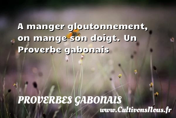 A manger gloutonnement, on mange son doigt. - Proverbes gabonais - Proverbes philosophiques