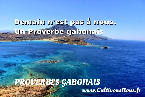 Demain n’est pas à nous. - Proverbes gabonais - Proverbes philosophiques