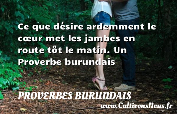 Ce que désire ardemment le cœur met les jambes en route tôt le - Proverbes burundais - Proverbe désir