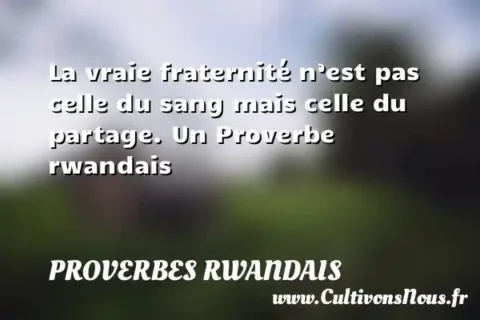 La vraie fraternité n’est pas celle du sang mais celle du partage. Un Proverbe rwandais PROVERBES RWANDAIS