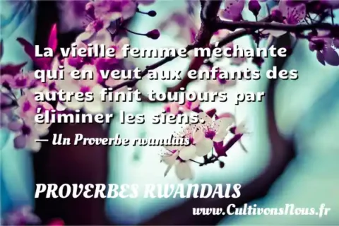 La vieille femme méchante qui en veut aux enfants des autres finit toujours par éliminer les siens. - Un Proverbe rwandais PROVERBES RWANDAIS