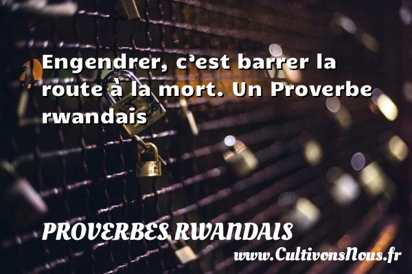 Engendrer, c’est barrer la route à la mort. - Proverbes rwandais - Proverbes philosophiques