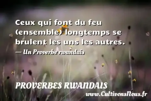 Ceux qui font du feu (ensemble) longtemps se brulent les uns les autres. - Un Proverbe rwandais PROVERBES RWANDAIS
