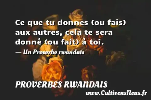Ce que tu donnes (ou fais) aux autres, cela te sera donné (ou fait) à toi. - Un Proverbe rwandais PROVERBES RWANDAIS
