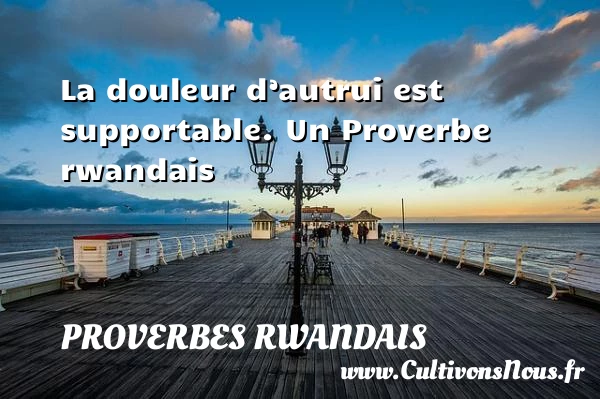 La douleur d’autrui est supportable. - Proverbes rwandais - Proverbes philosophiques