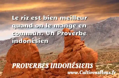 Le riz est bien meilleur quand on le mange en commun. Un Proverbe indonésien PROVERBES INDONÉSIENS