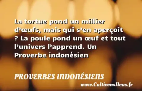 La tortue pond un millier d’œufs, mais qui s’en aperçoit ? La poule pond un œuf et tout l’univers l’apprend. Un Proverbe indonésien PROVERBES INDONÉSIENS