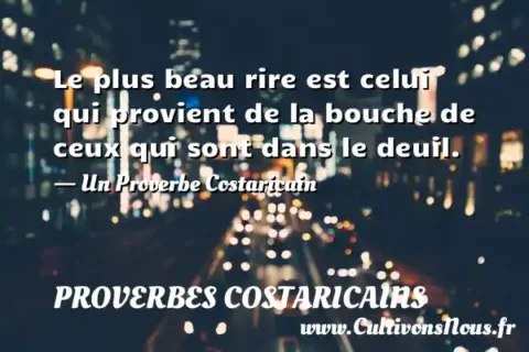 Le plus beau rire est celui qui provient de la bouche de ceux qui sont dans le deuil. - Un Proverbe Costaricain PROVERBES COSTARICAINS
